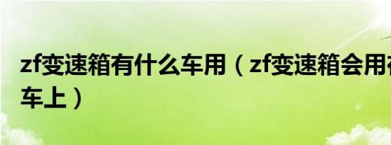 zf变速箱有什么车用（zf变速箱会用在哪些汽车上）