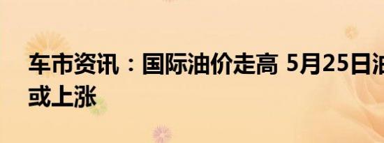 车市资讯：国际油价走高 5月25日油价调整或上涨