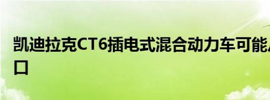 凯迪拉克CT6插电式混合动力车可能从中国进口