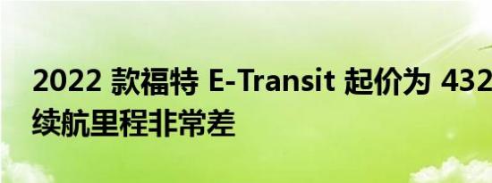 2022 款福特 E-Transit 起价为 43295 美元续航里程非常差