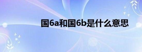 国6a和国6b是什么意思