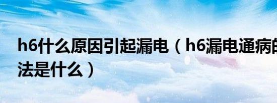 h6什么原因引起漏电（h6漏电通病的解决方法是什么）