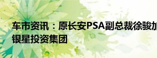 车市资讯：原长安PSA副总裁徐骏加盟深圳银星投资集团