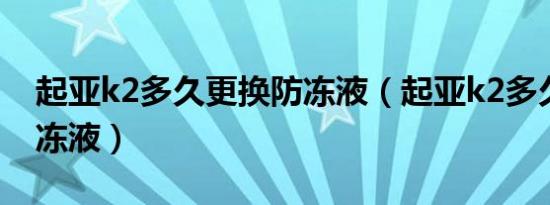 起亚k2多久更换防冻液（起亚k2多久更换防冻液）