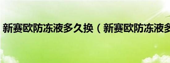 新赛欧防冻液多久换（新赛欧防冻液多久换）