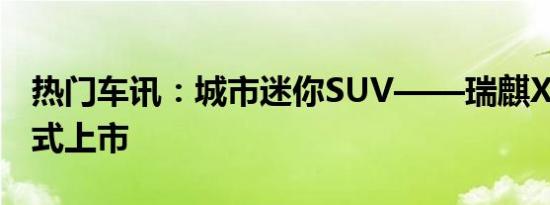 热门车讯：城市迷你SUV——瑞麒X1北京正式上市