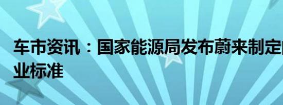 车市资讯：国家能源局发布蔚来制定的换电行业标准