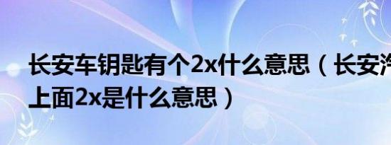 长安车钥匙有个2x什么意思（长安汽车钥匙上面2x是什么意思）