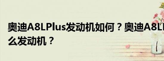 奥迪A8LPlus发动机如何？奥迪A8LPlus用什么发动机？