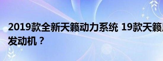 2019款全新天籁动力系统 19款天籁用的什么发动机？