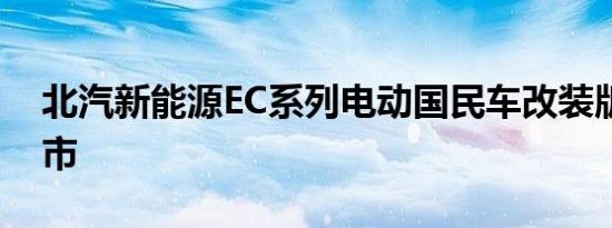 北汽新能源EC系列电动国民车改装版焕新上市