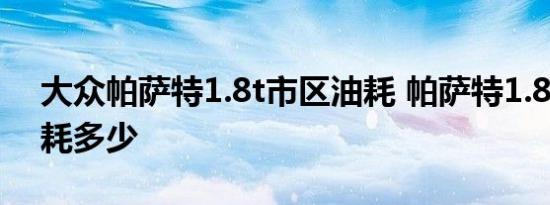 大众帕萨特1.8t市区油耗 帕萨特1.8t高速油耗多少