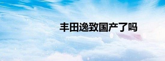 丰田逸致国产了吗