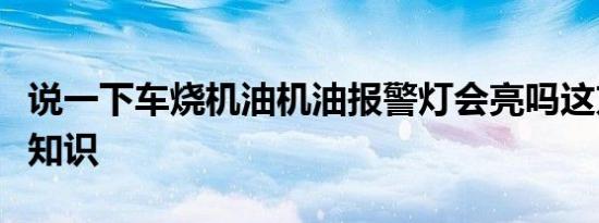 说一下车烧机油机油报警灯会亮吗这方面的小知识