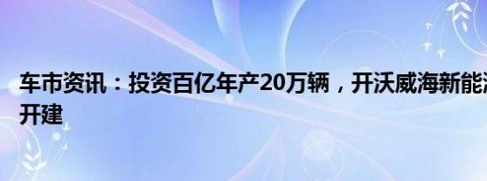 车市资讯：投资百亿年产20万辆，开沃威海新能源汽车基地开建