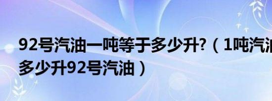 92号汽油一吨等于多少升?（1吨汽油相当于多少升92号汽油）