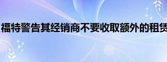 福特警告其经销商不要收取额外的租赁买断费