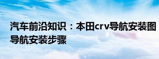 汽车前沿知识：本田crv导航安装图 本田crv导航安装步骤