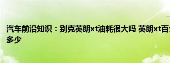 汽车前沿知识：别克英朗xt油耗很大吗 英朗xt百公里油耗是多少