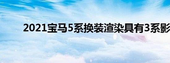 2021宝马5系换装渲染具有3系影响