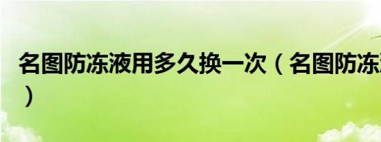 名图防冻液用多久换一次（名图防冻液多久加）