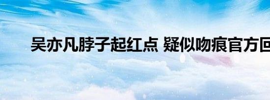 吴亦凡脖子起红点 疑似吻痕官方回应