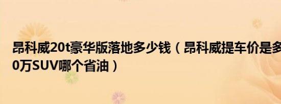 昂科威20t豪华版落地多少钱（昂科威提车价是多少钱 18-20万SUV哪个省油）