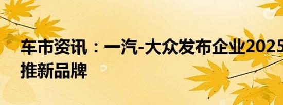 车市资讯：一汽-大众发布企业2025战略 将推新品牌