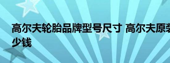 高尔夫轮胎品牌型号尺寸 高尔夫原装轮胎多少钱