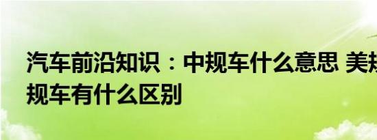 汽车前沿知识：中规车什么意思 美规车和中规车有什么区别