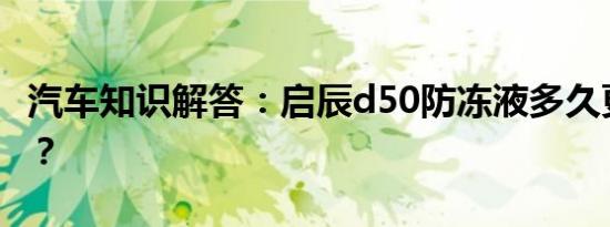 汽车知识解答：启辰d50防冻液多久更换一次？