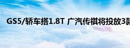 GS5/轿车搭1.8T 广汽传祺将投放3款新车