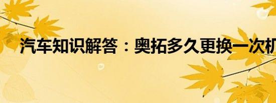 汽车知识解答：奥拓多久更换一次机油？