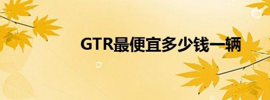 GTR最便宜多少钱一辆