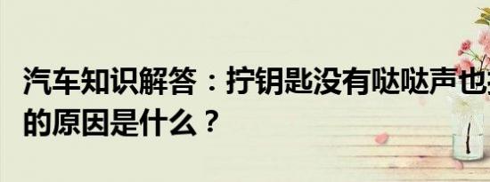 汽车知识解答：拧钥匙没有哒哒声也打不着火的原因是什么？