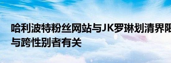 哈利波特粉丝网站与JK罗琳划清界限 原因竟与跨性别者有关