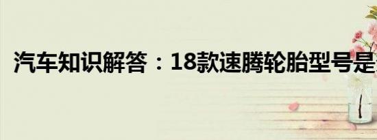 汽车知识解答：18款速腾轮胎型号是多少？