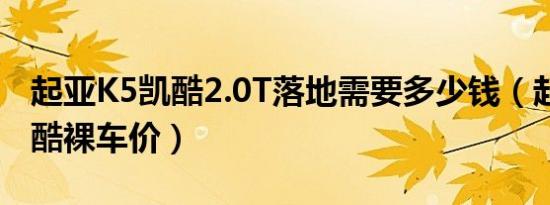 起亚K5凯酷2.0T落地需要多少钱（起亚K5凯酷裸车价）