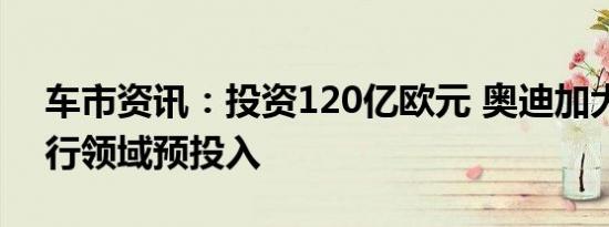 车市资讯：投资120亿欧元 奥迪加大电动出行领域预投入