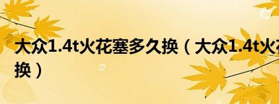 大众1.4t火花塞多久换（大众1.4t火花塞多久换）