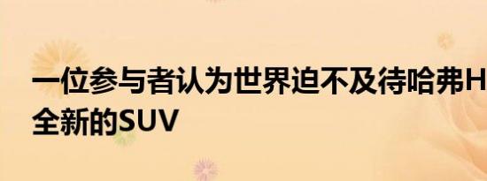 一位参与者认为世界迫不及待哈弗H9是一款全新的SUV