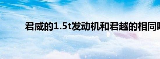 君威的1.5t发动机和君越的相同吗