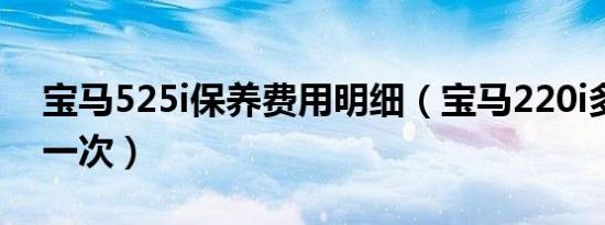 宝马525i保养费用明细（宝马220i多久保养一次）