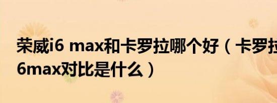 荣威i6 max和卡罗拉哪个好（卡罗拉和荣威i6max对比是什么）