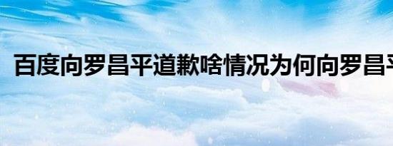 百度向罗昌平道歉啥情况为何向罗昌平道歉