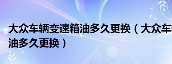 大众车辆变速箱油多久更换（大众车辆变速箱油多久更换）