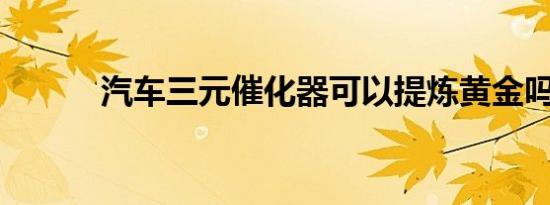 汽车三元催化器可以提炼黄金吗