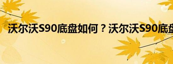 沃尔沃S90底盘如何？沃尔沃S90底盘解析