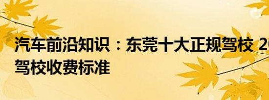 汽车前沿知识：东莞十大正规驾校 2021东莞驾校收费标准