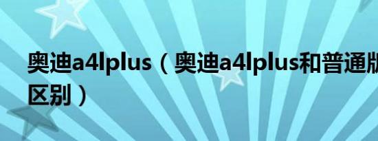 奥迪a4lplus（奥迪a4lplus和普通版有什么区别）